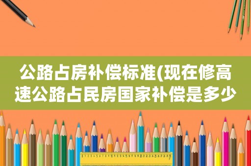公路占房補(bǔ)償標(biāo)準(zhǔn)(現(xiàn)在修高速公路占民房國(guó)家補(bǔ)償是多少一方)