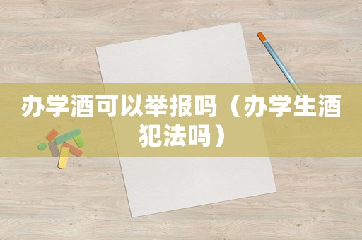辦學(xué)酒可以舉報嗎（辦學(xué)生酒犯法嗎）