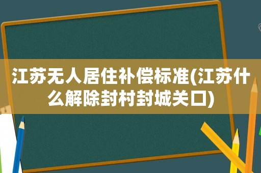 江蘇無人居住補償標準(江蘇什么解除封村封城關口)