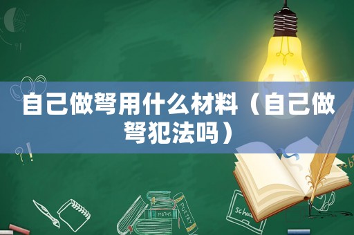 自己做弩用什么材料（自己做弩犯法嗎）