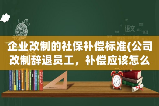 企業(yè)改制的社保補(bǔ)償標(biāo)準(zhǔn)(公司改制辭退員工，補(bǔ)償應(yīng)該怎么給)