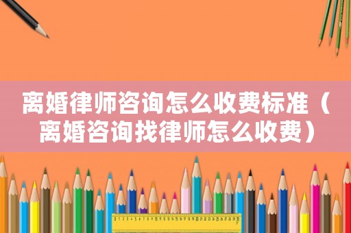 離婚律師咨詢?cè)趺词召M(fèi)標(biāo)準(zhǔn)（離婚咨詢找律師怎么收費(fèi)）