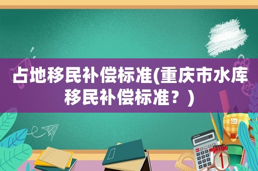 占地移民補(bǔ)償標(biāo)準(zhǔn)(重慶市水庫(kù)移民補(bǔ)償標(biāo)準(zhǔn)？)