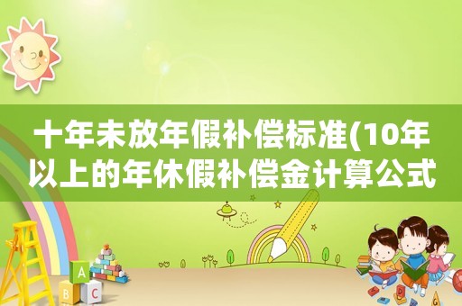 十年未放年假補償標準(10年以上的年休假補償金計算公式)
