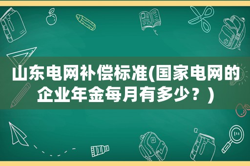 山東電網(wǎng)補(bǔ)償標(biāo)準(zhǔn)(國(guó)家電網(wǎng)的企業(yè)年金每月有多少？)