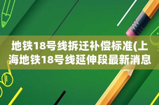 地鐵18號(hào)線拆遷補(bǔ)償標(biāo)準(zhǔn)(上海地鐵18號(hào)線延伸段最新消息)