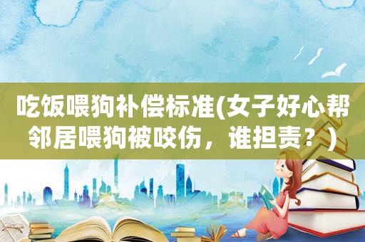 吃飯喂狗補(bǔ)償標(biāo)準(zhǔn)(女子好心幫鄰居喂狗被咬傷，誰擔(dān)責(zé)？)
