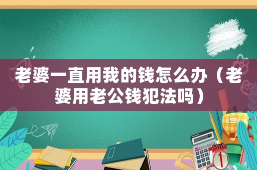 老婆一直用我的錢怎么辦（老婆用老公錢犯法嗎）