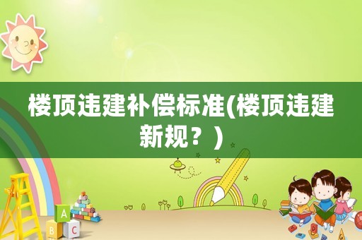 樓頂違建補(bǔ)償標(biāo)準(zhǔn)(樓頂違建新規(guī)？)