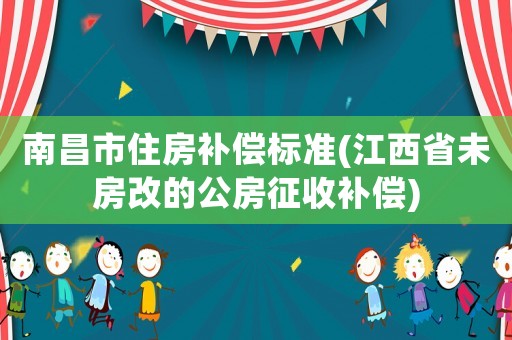 南昌市住房補(bǔ)償標(biāo)準(zhǔn)(江西省未房改的公房征收補(bǔ)償)