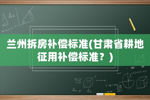 蘭州拆房補(bǔ)償標(biāo)準(zhǔn)(甘肅省耕地征用補(bǔ)償標(biāo)準(zhǔn)？)