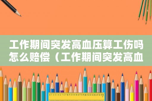 工作期間突發(fā)高血壓算工傷嗎怎么賠償（工作期間突發(fā)高血壓算工傷嗎）