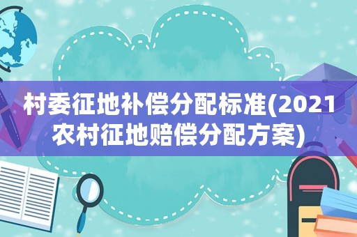 村委征地補(bǔ)償分配標(biāo)準(zhǔn)(2021農(nóng)村征地賠償分配方案)