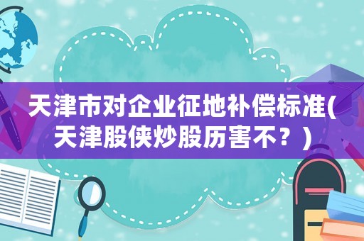 天津市對企業(yè)征地補償標(biāo)準(zhǔn)(天津股俠炒股歷害不？)