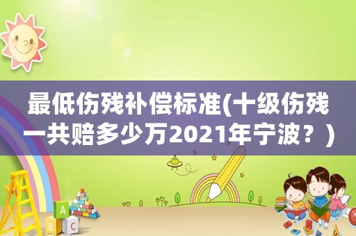 最低傷殘補(bǔ)償標(biāo)準(zhǔn)(十級傷殘一共賠多少萬2021年寧波？)