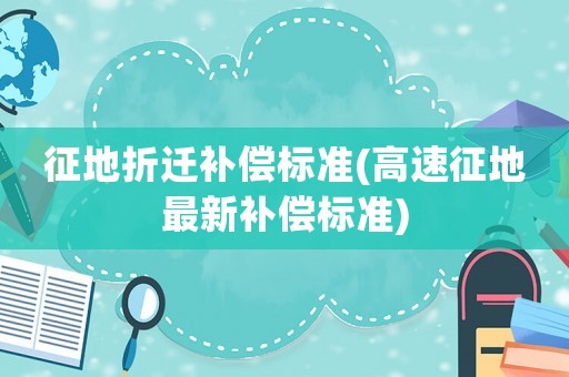征地折遷補償標(biāo)準(zhǔn)(高速征地最新補償標(biāo)準(zhǔn))