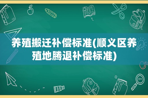 養(yǎng)殖搬遷補(bǔ)償標(biāo)準(zhǔn)(順義區(qū)養(yǎng)殖地騰退補(bǔ)償標(biāo)準(zhǔn))