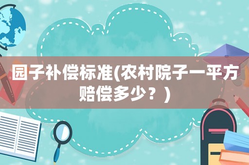 園子補償標準(農(nóng)村院子一平方賠償多少？)
