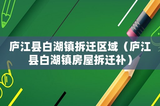 廬江縣白湖鎮(zhèn)拆遷區(qū)域（廬江縣白湖鎮(zhèn)房屋拆遷補）