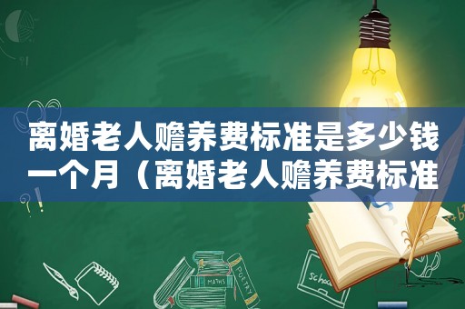 離婚老人贍養(yǎng)費(fèi)標(biāo)準(zhǔn)是多少錢一個(gè)月（離婚老人贍養(yǎng)費(fèi)標(biāo)準(zhǔn)是多少）