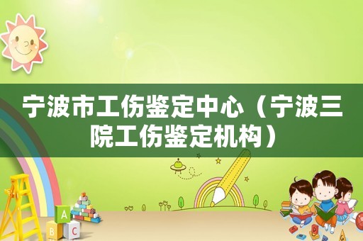 寧波市工傷鑒定中心（寧波三院工傷鑒定機構(gòu)）