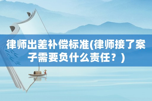 律師出差補(bǔ)償標(biāo)準(zhǔn)(律師接了案子需要負(fù)什么責(zé)任？)