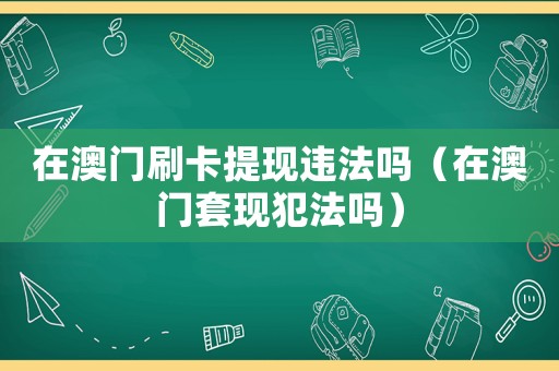 在澳門刷卡提現(xiàn)違法嗎（在澳門套現(xiàn)犯法嗎）
