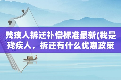 殘疾人拆遷補償標準最新(我是殘疾人，拆遷有什么優(yōu)惠政策？)