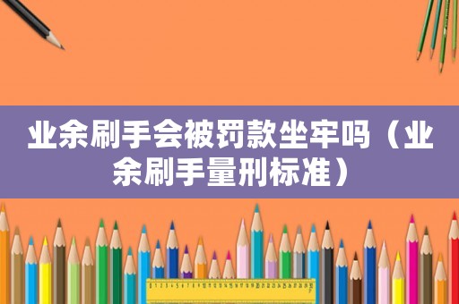 業(yè)余刷手會被罰款坐牢嗎（業(yè)余刷手量刑標(biāo)準(zhǔn)）