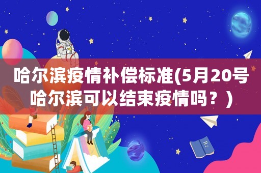 哈爾濱疫情補償標準(5月20號哈爾濱可以結(jié)束疫情嗎？)
