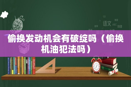 偷換發(fā)動機會有破綻嗎（偷換機油犯法嗎）