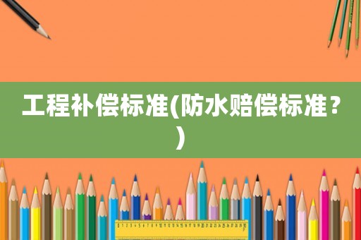 工程補(bǔ)償標(biāo)準(zhǔn)(防水賠償標(biāo)準(zhǔn)？)