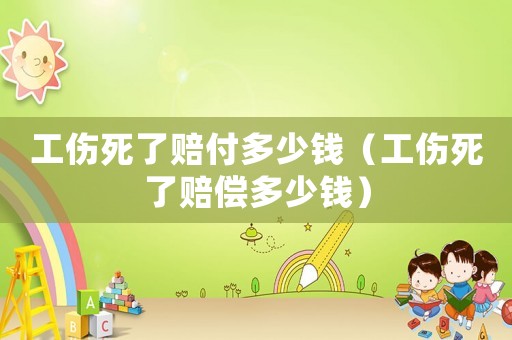 工傷死了賠付多少錢(qián)（工傷死了賠償多少錢(qián)）