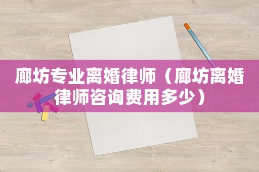 廊坊專業(yè)離婚律師（廊坊離婚律師咨詢費用多少）