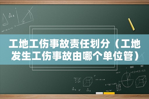 工地工傷事故責(zé)任劃分（工地發(fā)生工傷事故由哪個(gè)單位管）