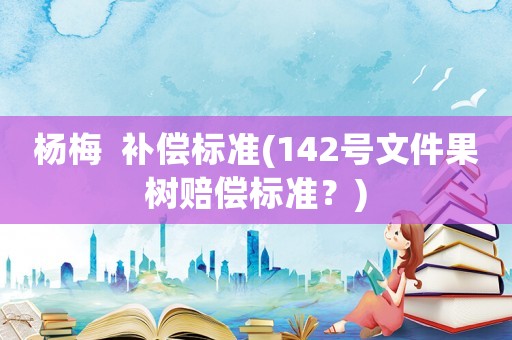 楊梅  補償標準(142號文件果樹賠償標準？)