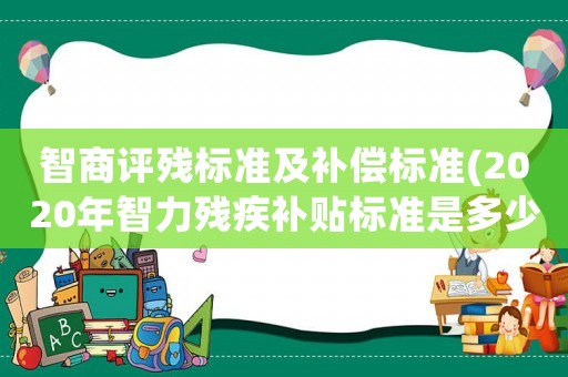 智商評(píng)殘標(biāo)準(zhǔn)及補(bǔ)償標(biāo)準(zhǔn)(2020年智力殘疾補(bǔ)貼標(biāo)準(zhǔn)是多少)