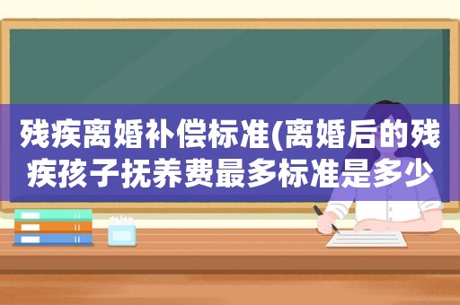 殘疾離婚補(bǔ)償標(biāo)準(zhǔn)(離婚后的殘疾孩子撫養(yǎng)費最多標(biāo)準(zhǔn)是多少？)