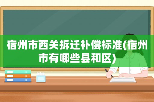 宿州市西關(guān)拆遷補償標準(宿州市有哪些縣和區(qū))