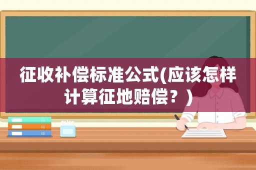 征收補償標準公式(應(yīng)該怎樣計算征地賠償？)
