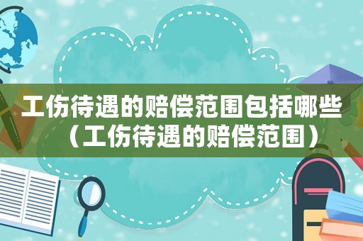 工傷待遇的賠償范圍包括哪些（工傷待遇的賠償范圍）