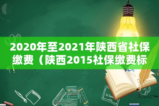 2020年至2021年陜西省社保繳費(fèi)（陜西2015社保繳費(fèi)標(biāo)準(zhǔn)）