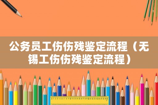 公務(wù)員工傷傷殘鑒定流程（無錫工傷傷殘鑒定流程）