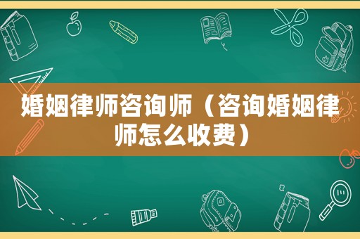 婚姻律師咨詢師（咨詢婚姻律師怎么收費(fèi)）