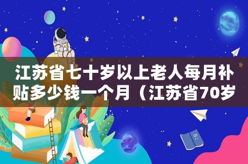 江蘇省七十歲以上老人每月補貼多少錢一個月（江蘇省70歲老人補助標準）