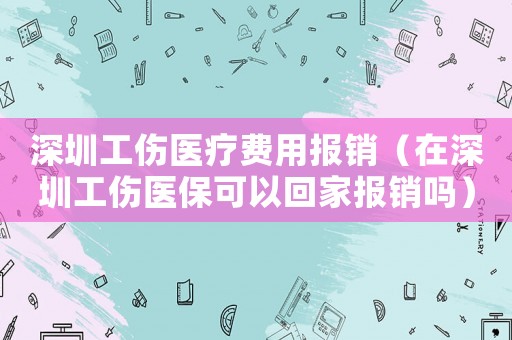 深圳工傷醫(yī)療費(fèi)用報(bào)銷（在深圳工傷醫(yī)保可以回家報(bào)銷嗎）