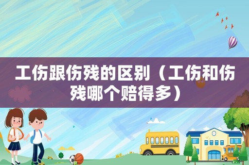 工傷跟傷殘的區(qū)別（工傷和傷殘哪個(gè)賠得多）