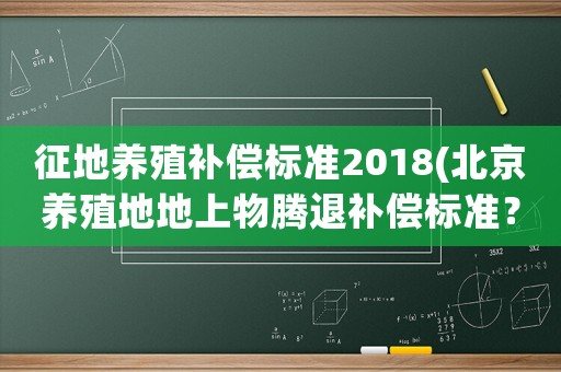 征地養(yǎng)殖補償標準2018(北京養(yǎng)殖地地上物騰退補償標準？)