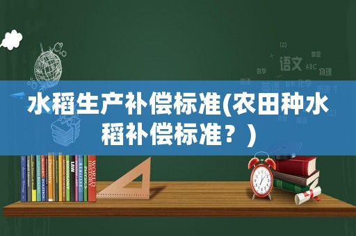水稻生產(chǎn)補(bǔ)償標(biāo)準(zhǔn)(農(nóng)田種水稻補(bǔ)償標(biāo)準(zhǔn)？)