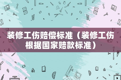 裝修工傷賠償標(biāo)準(zhǔn)（裝修工傷根據(jù)國家賠款標(biāo)準(zhǔn)）